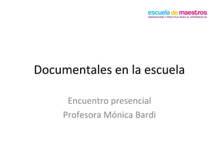 Documentales en la escuela
Encuentro presencial
Profesora Mónica Bardi
 