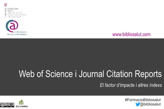 Web of Science i Journal Citation Reports
El factor d’impacte i altres índexs
(0,2 crèdits)
www.bibliosalut.com
#FormacioBibliosalut
@bibliosalut
 