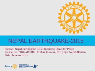 NEPAL EARTHQUAKE-2015
Subject: Nepal Earthquake Relief Initiative-Quest for Peace
Presenter: IPDG/ARC Rtn. Keshav Kunwar, RID 3292, Nepal-Bhutan
Date: June 10, 2017
 