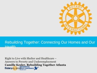 Rebuilding Together: Connecting Our Homes and Our
Health
Right to Live with Shelter and Healthcare –
Answers to Poverty and Underemployment
Camille Kesler, Rebuilding Together Atlanta
June 10, 2017
 