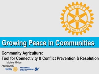 Growing Peace in CommunitiesGrowing Peace in Communities
Community Agriculture:
Tool for Connectivity & Conflict Prevention & Resolution
Michele Mician
Atlanta 2017
 