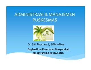 ADMINISTRASI & MANAJEMEN
PUSKESMAS
Dr. Siti Thomas Z, SKM.Mkes
Bagian Ilmu Kesehatan Masyarakat
FK- UNISSULA SEMARANG
 
