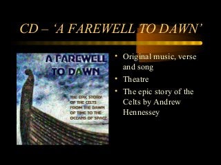 CD – ‘A FAREWELL TO DAWN’
• Original music, verse
and song
• Theatre
• The epic story of the
Celts by Andrew
Hennessey
 
