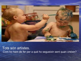 Tots són artístes.
Com ho hem de fer per a què ho segueixin sent quan creixin?
 