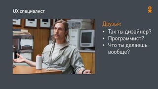 UX специалист
Друзья:
• Так ты дизайнер?
• Программист?
• Что ты делаешь
вообще?
 
