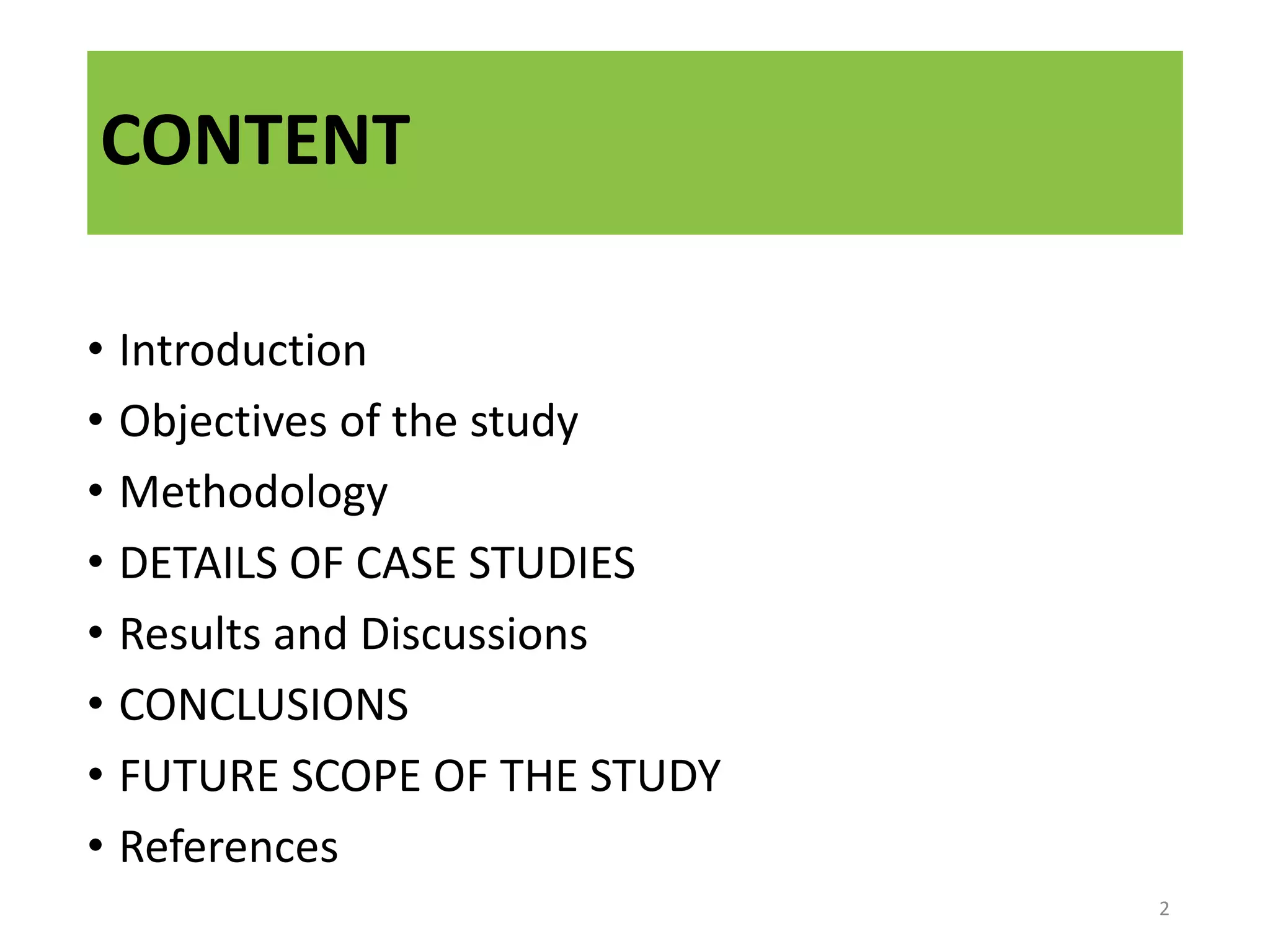 CONTENT
• Introduction
• Objectives of the study
• Methodology
• DETAILS OF CASE STUDIES
• Results and Discussions
• CONCLUSIONS
• FUTURE SCOPE OF THE STUDY
• References
2
 