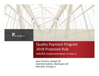 Quality Payment Program
2018 Proposed Rule
MACRA Implementation in Year 2
Sean Timmons, Raleigh, NC
Cybil Roehrenbeck, Washington, DC
Neal Shah, Chicago, IL
 