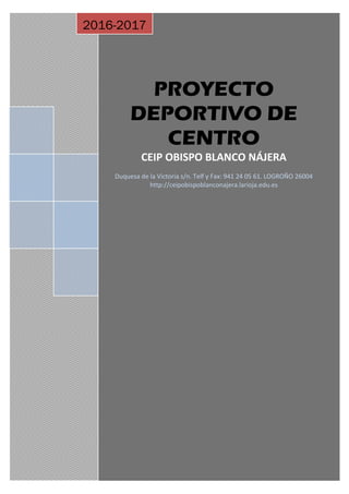 C
PROYECTO
DEPORTIVO DE
CENTRO
CEIP OBISPO BLANCO NÁJERA
Duquesa de la Victoria s/n. Telf y Fax: 941 24 05 61. LOGROÑO 26004
http://ceipobispoblanconajera.larioja.edu.es
2016-2017
 