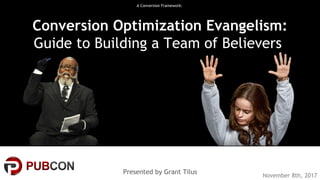 #pubcon
A Conversion Framework:
Conversion Optimization Evangelism:
Guide to Building a Team of Believers
Presented by Grant Tilus
November 8th, 2017
 