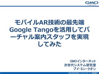 1
モバイルAR技術の最先端
Google Tangoを活用してバ
ーチャル案内スタッフを実現
してみた
GMOインターネット
次世代システム研究室
ブイ・ミン・クオン
 