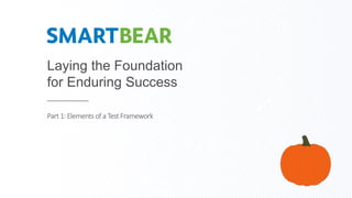Laying the Foundation
for Enduring Success
Part1: Elements of a Test Framework
 
