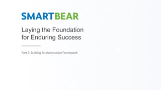 Laying the Foundation
for Enduring Success
Part2: Building An Automation Framework
 