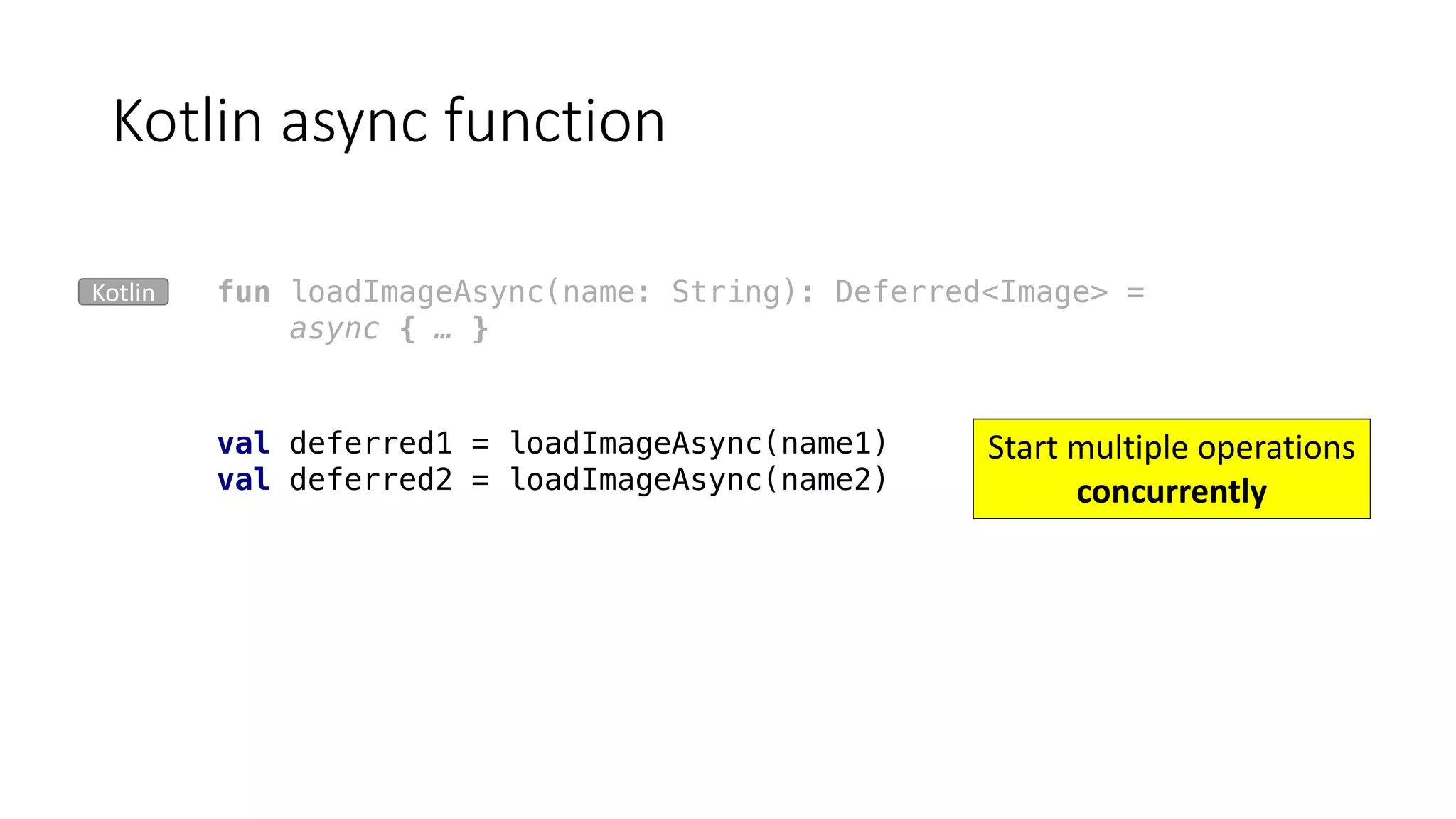 Kotlin	async function
fun loadImageAsync(name: String): Deferred<Image> =
async { … }
val deferred1 = loadImageAsync(name1)
val deferred2 = loadImageAsync(name2)
Start	multiple	operations	
concurrently
Kotlin
 