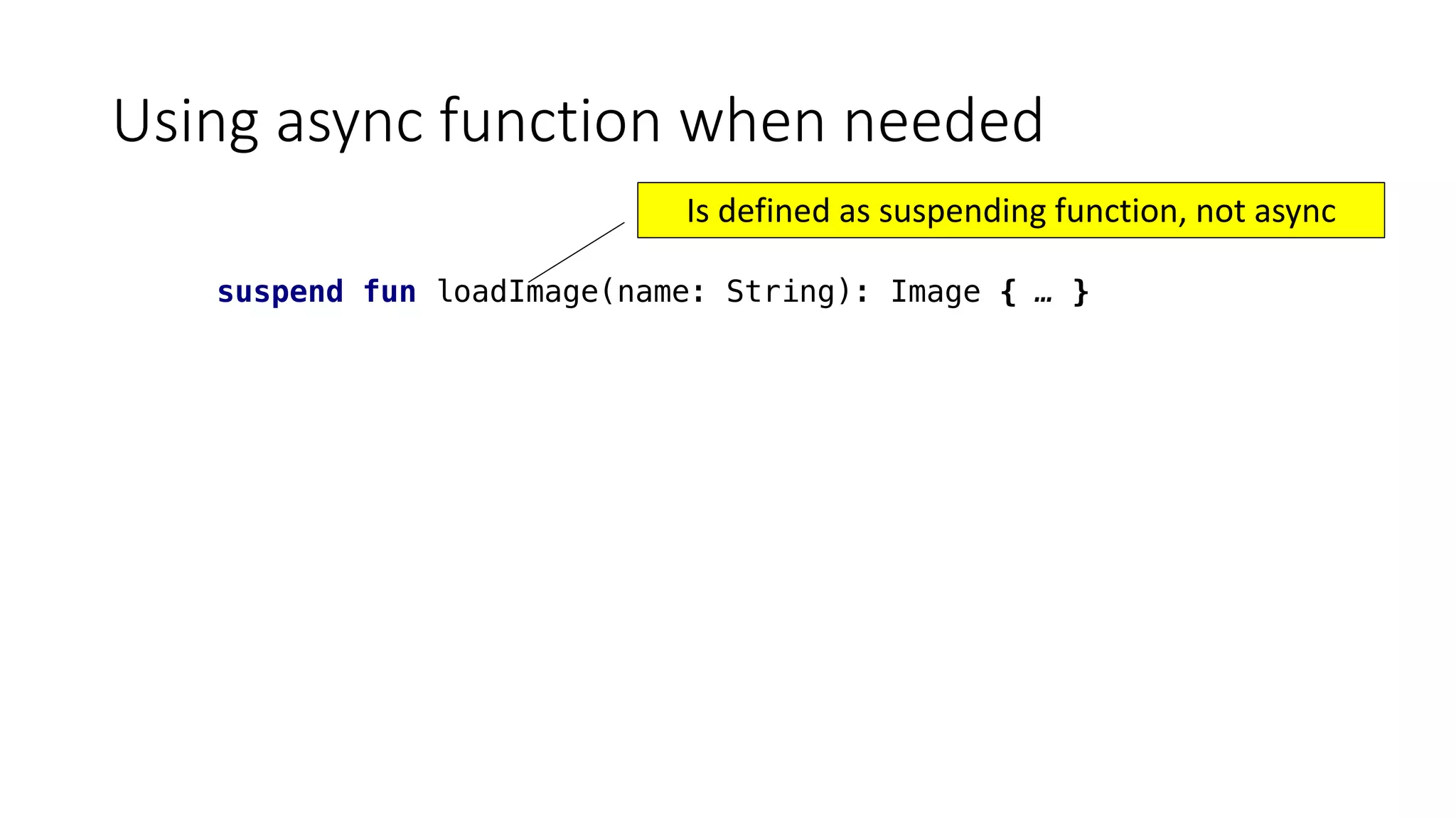 Using	async function	when	needed
suspend fun loadImage(name: String): Image { … }
Is	defined	as	suspending	function,	not	async
 