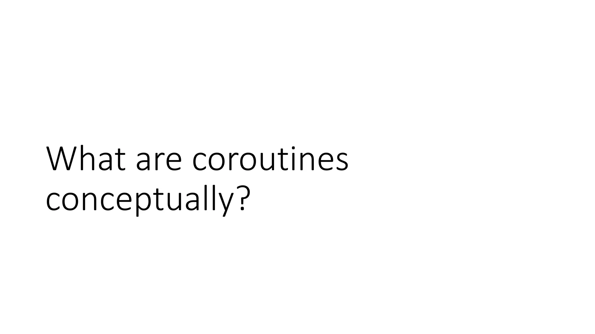 What	are	coroutines	
conceptually?
 