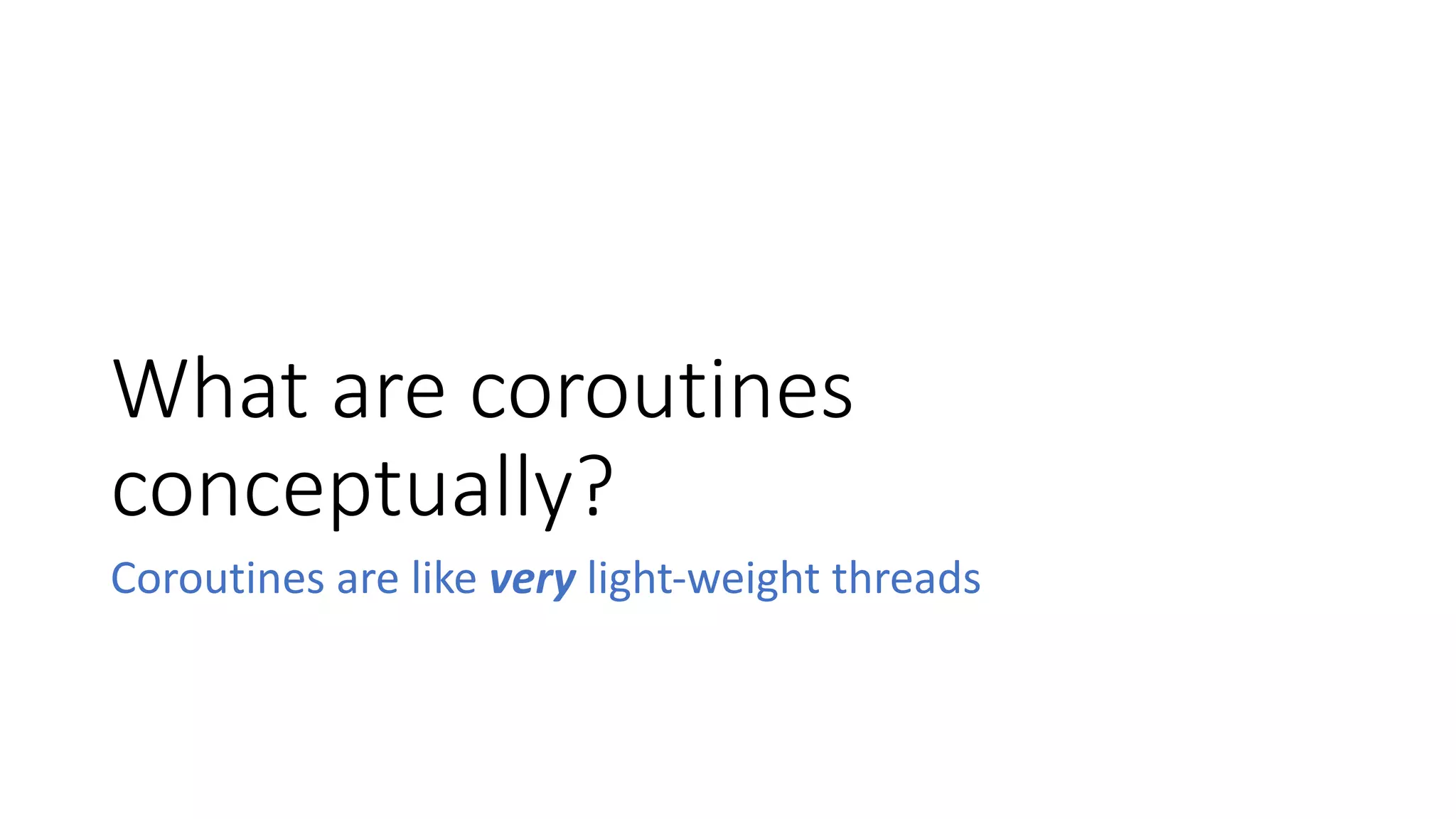 What	are	coroutines	
conceptually?
Coroutines	are	like	very light-weight	threads
 