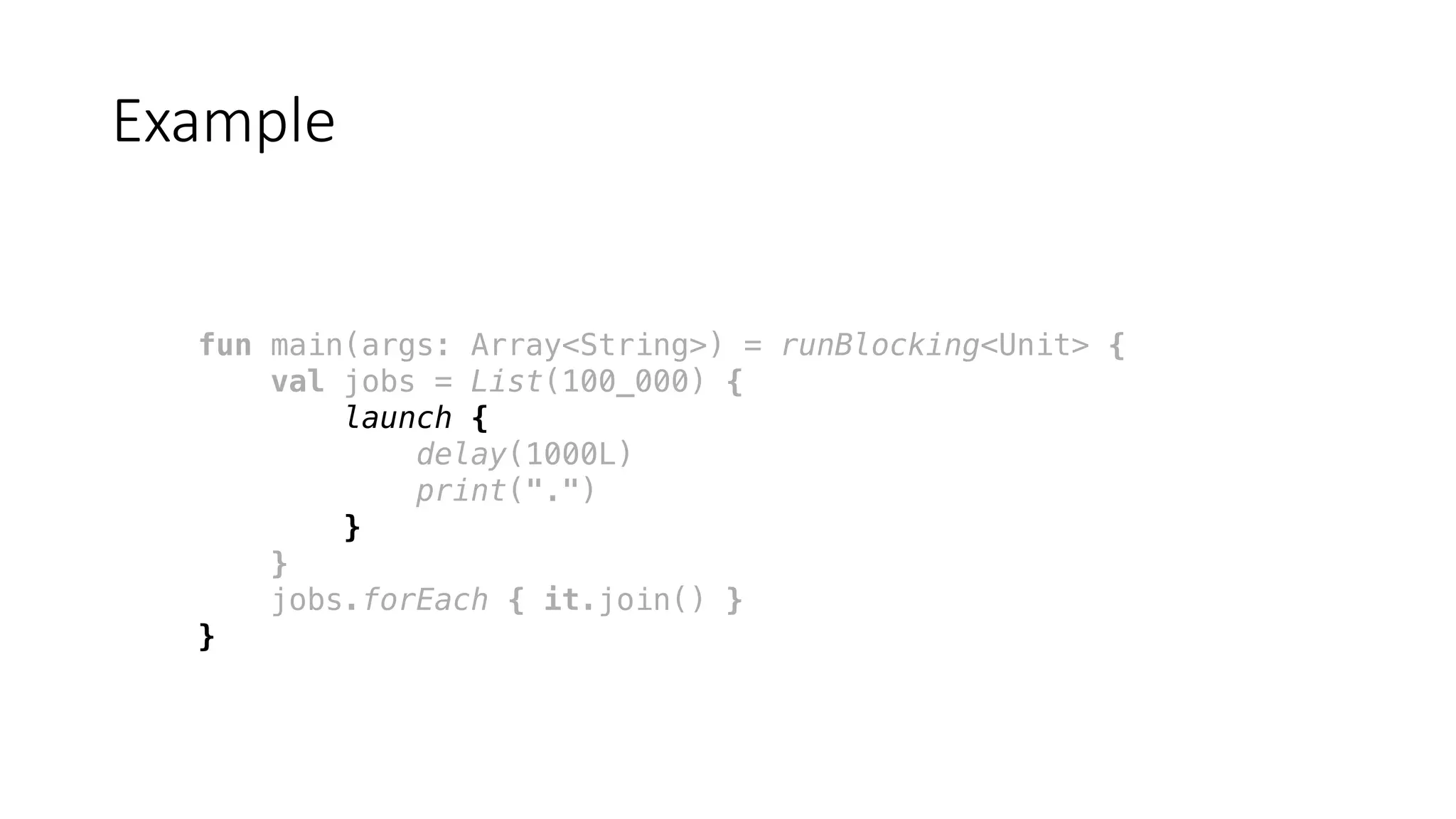 fun main(args: Array<String>) = runBlocking<Unit> {
val jobs = List(100_000) {
launch {
delay(1000L)
print(".")
}
}
jobs.forEach { it.join() }
}
Example
 