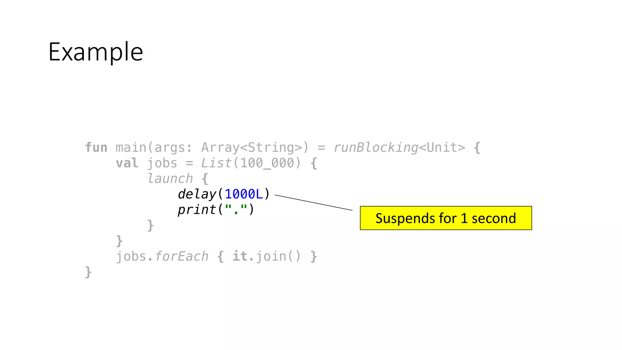 fun main(args: Array<String>) = runBlocking<Unit> {
val jobs = List(100_000) {
launch {
delay(1000L)
print(".")
}
}
jobs.forEach { it.join() }
}
Example
Suspends	for	1	second
 