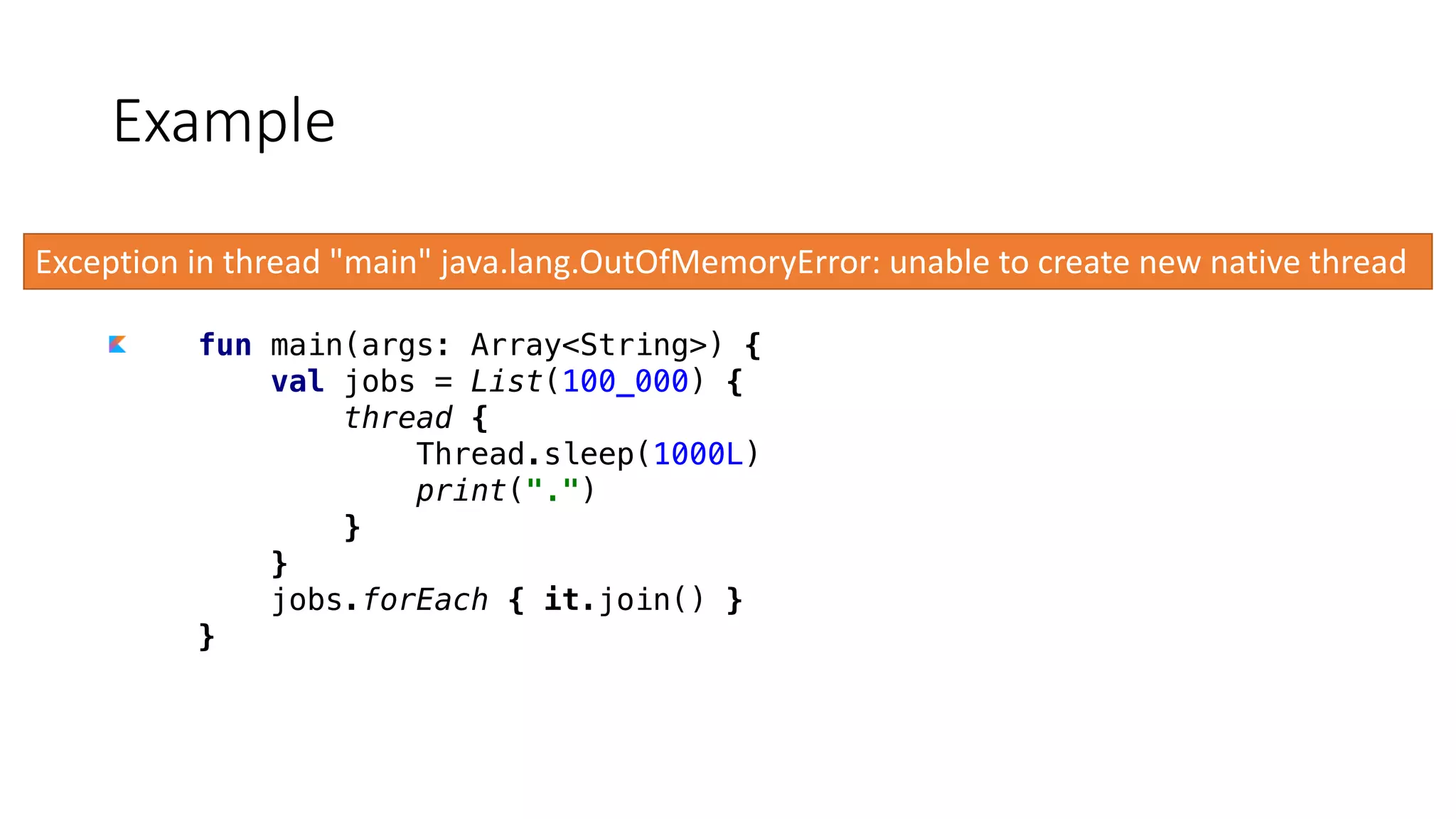 fun main(args: Array<String>) {
val jobs = List(100_000) {
thread {
Thread.sleep(1000L)
print(".")
}
}
jobs.forEach { it.join() }
}
Example
Exception	in	thread	"main"	java.lang.OutOfMemoryError:	unable	to	create	new	native	thread
 