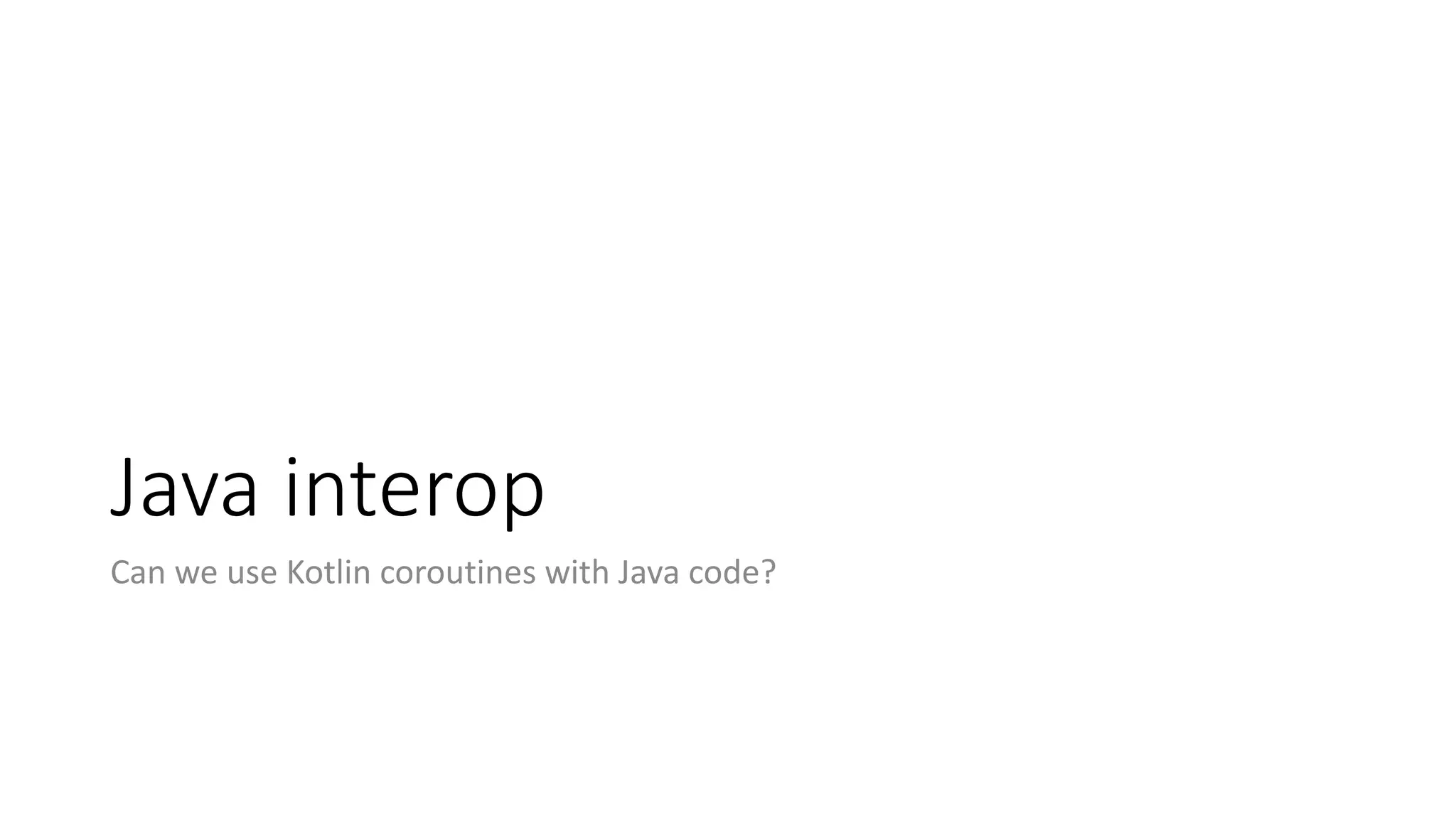 Java	interop
Can	we	use	Kotlin	coroutines	with	Java	code?
 