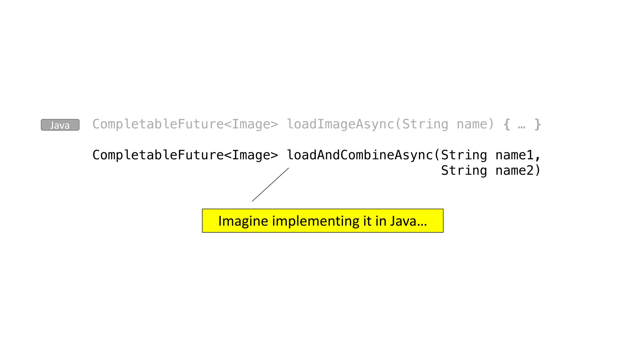 CompletableFuture<Image> loadImageAsync(String name) { … }
CompletableFuture<Image> loadAndCombineAsync(String name1,
String name2)
Java
Imagine	implementing	it	in	Java…
 