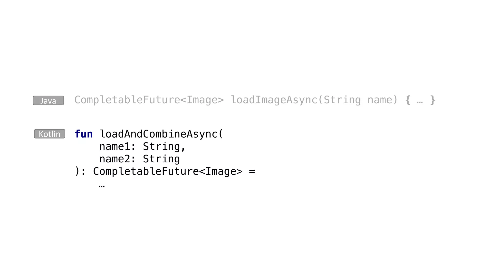 CompletableFuture<Image> loadImageAsync(String name) { … }Java
fun loadAndCombineAsync(
name1: String,
name2: String
): CompletableFuture<Image> =
…
Kotlin
 