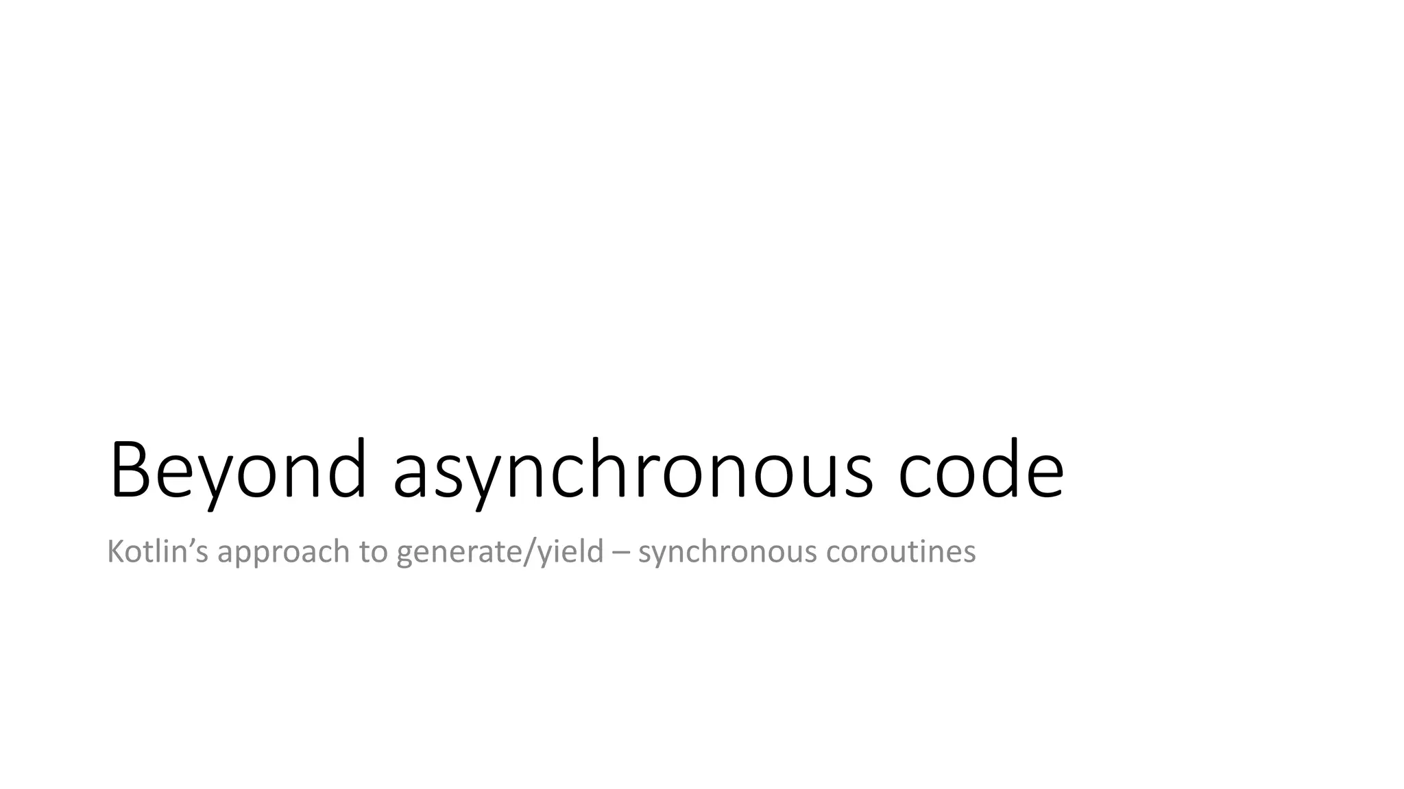 Beyond	asynchronous	code
Kotlin’s approach	to	generate/yield	– synchronous	coroutines
 