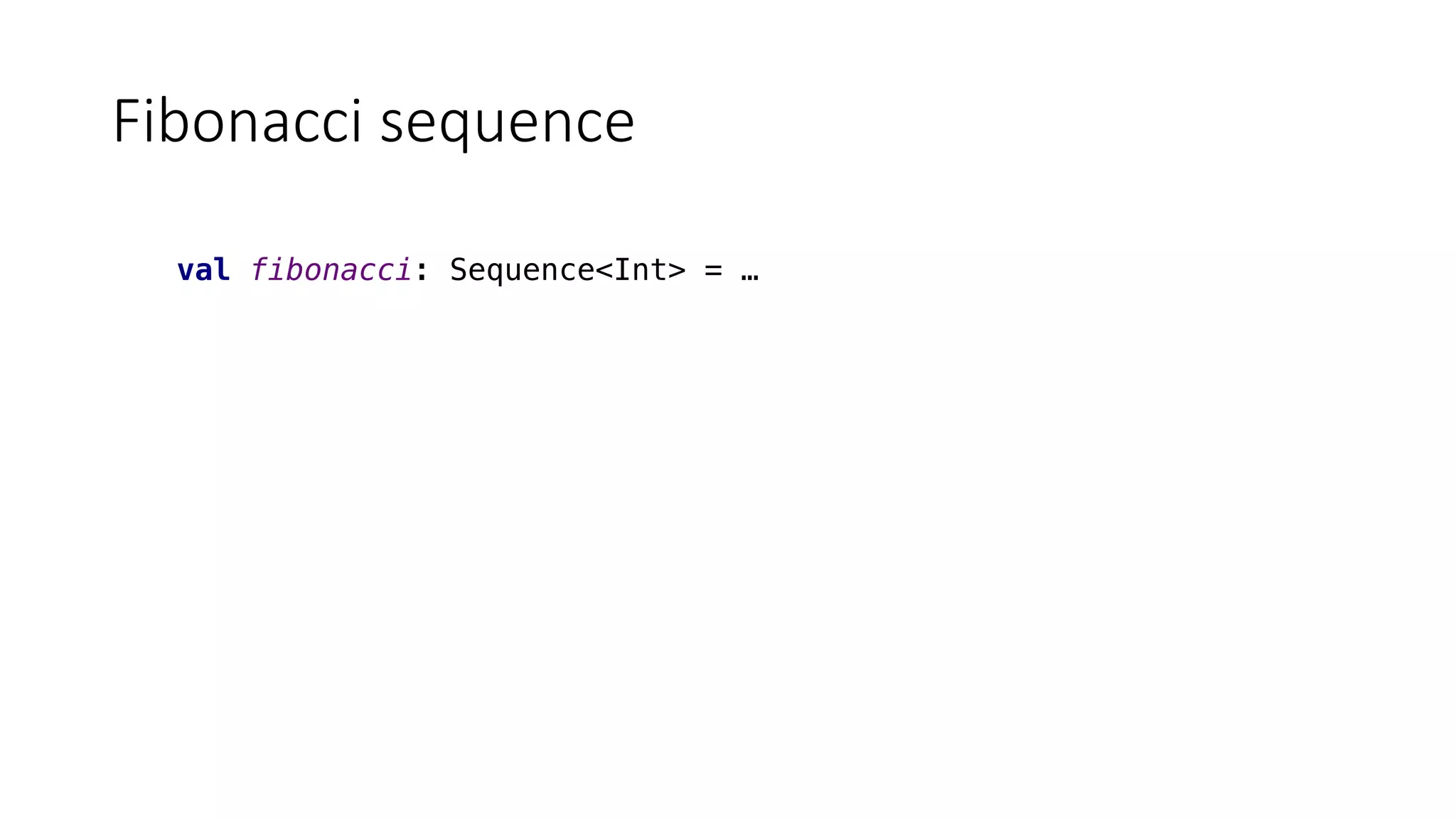 Fibonacci	sequence
val fibonacci: Sequence<Int> = …
 