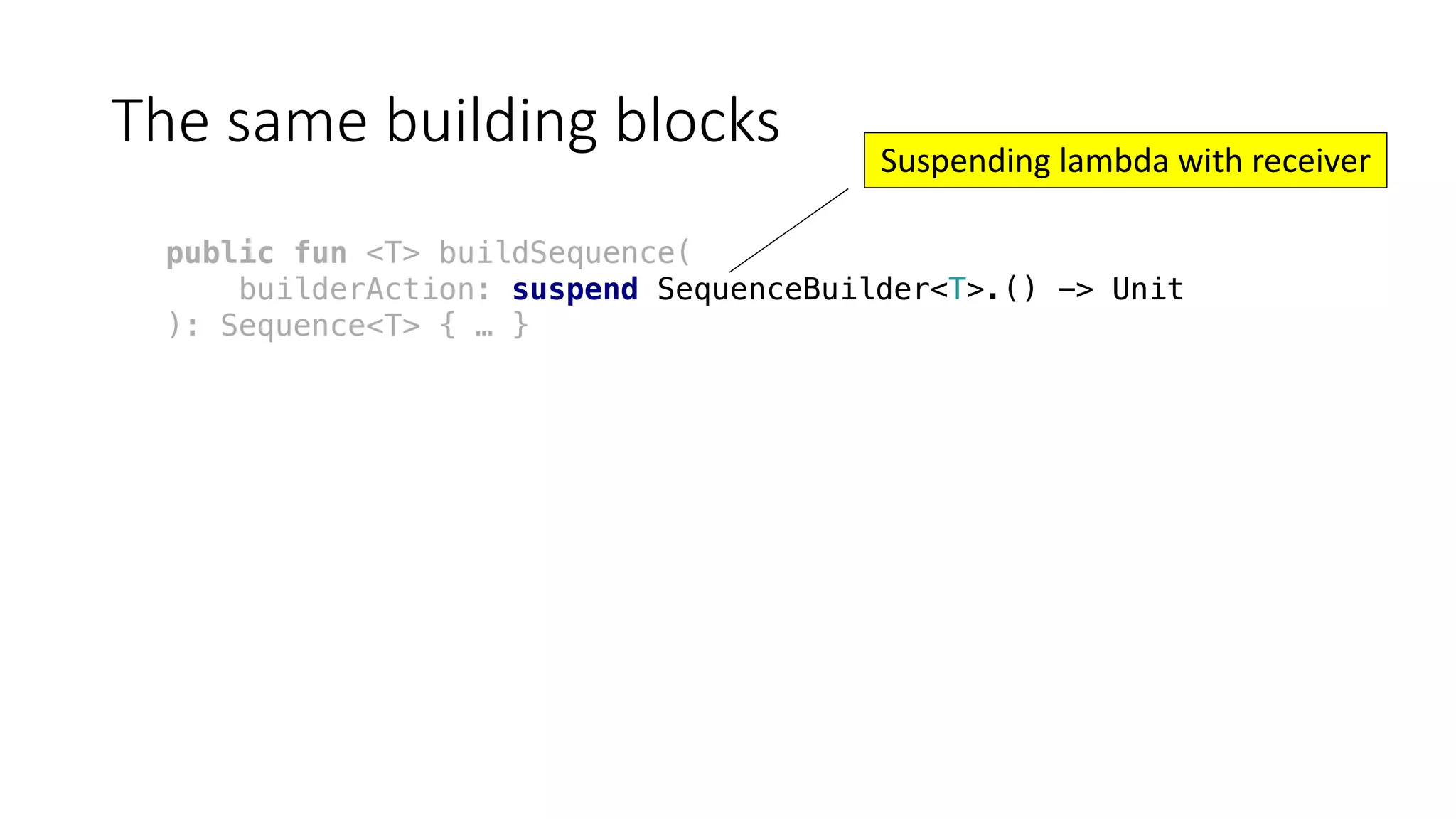 The	same	building	blocks
public fun <T> buildSequence(
builderAction: suspend SequenceBuilder<T>.() -> Unit
): Sequence<T> { … }
Suspending	lambda	with	receiver
 