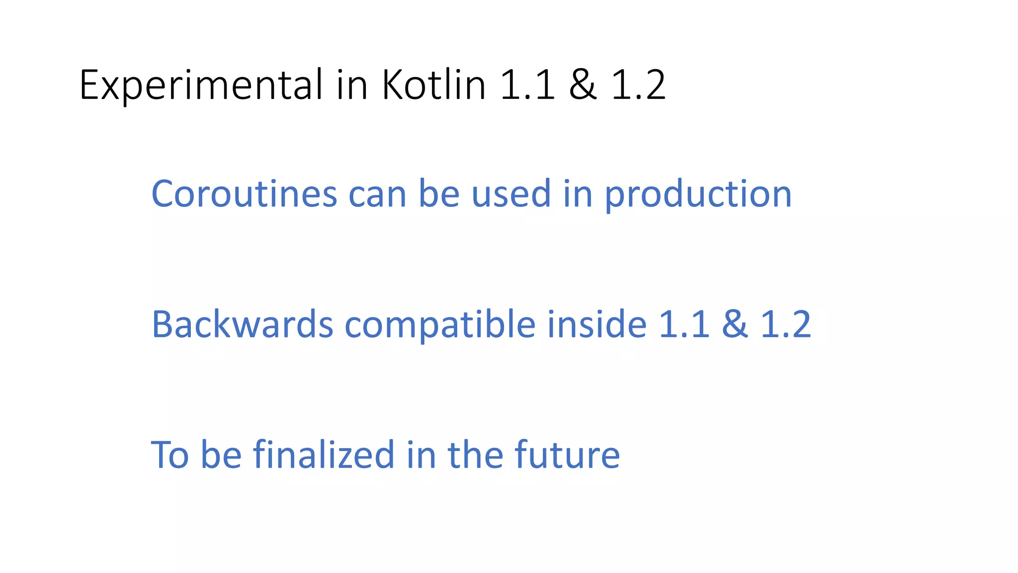 Experimental	in	Kotlin	1.1	&	1.2
Coroutines	can	be	used in	production
Backwards	compatible	inside	1.1	&	1.2
To	be	finalized	in	the	future
 