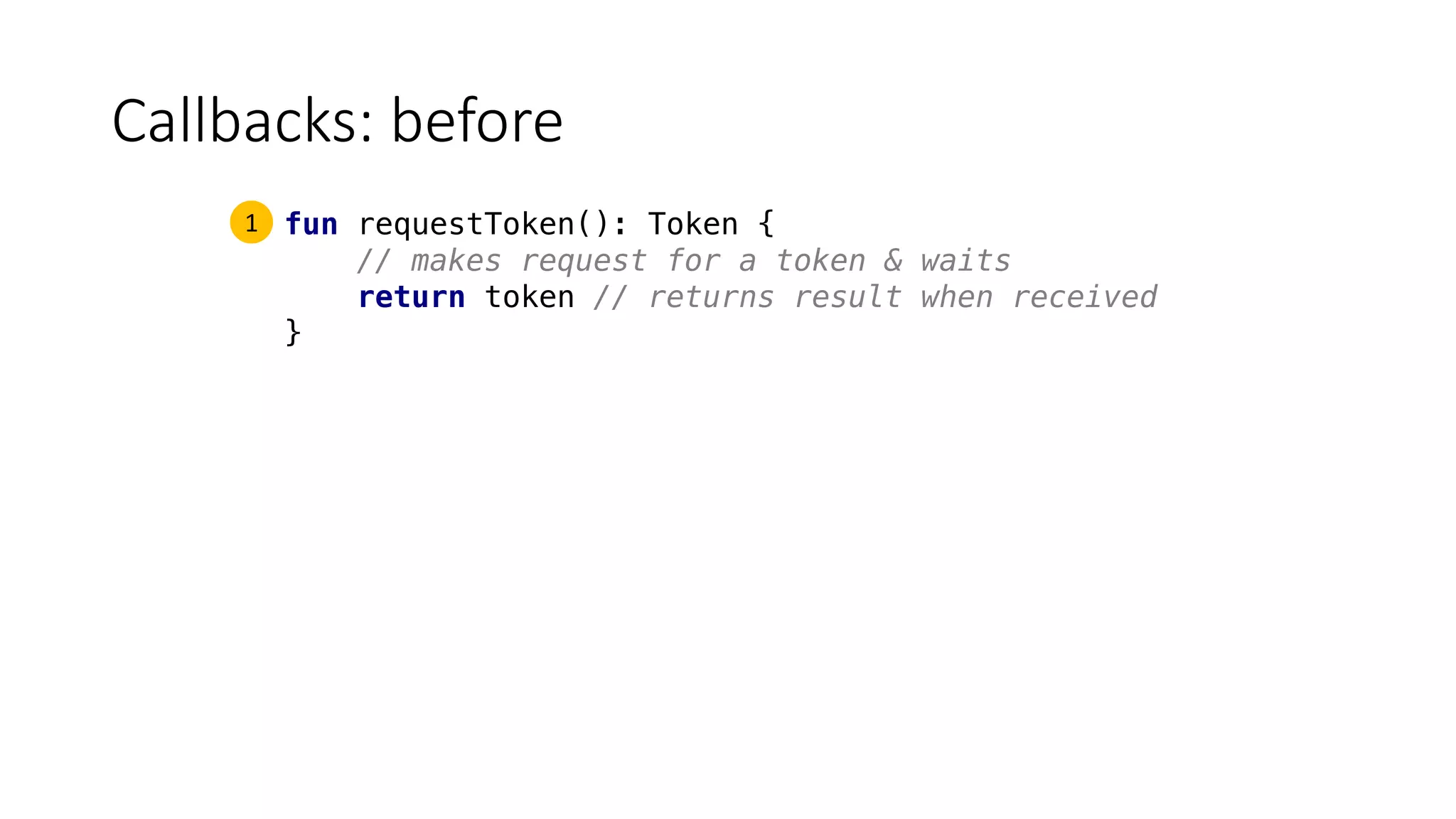 Callbacks:	before
fun requestToken(): Token {
// makes request for a token & waits
return token // returns result when received
}
1
 
