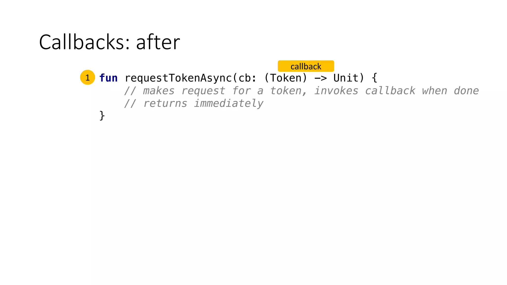 Callbacks:	after
fun requestTokenAsync(cb: (Token) -> Unit) {
// makes request for a token, invokes callback when done
// returns immediately
}
1
callback
 