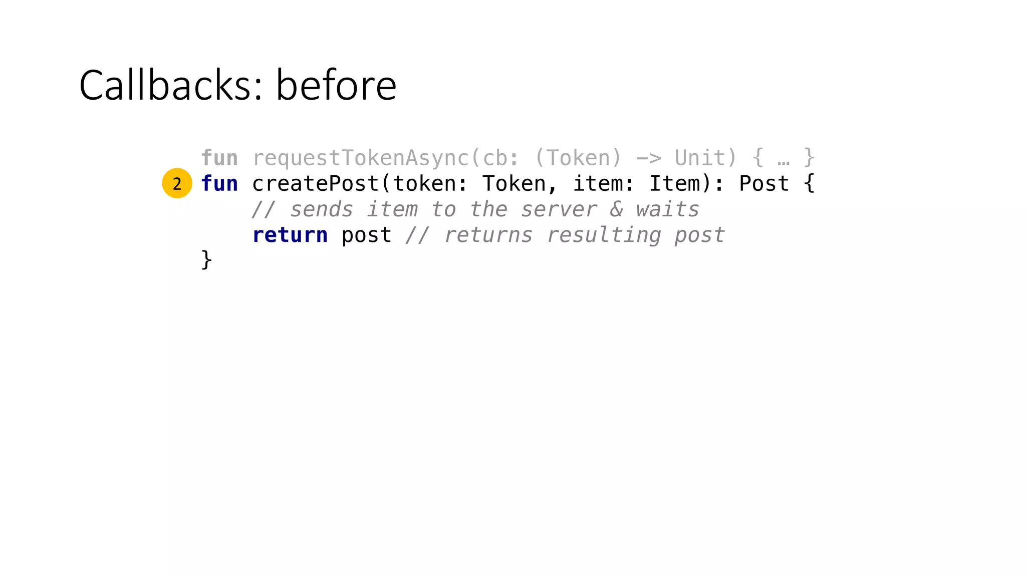 Callbacks:	before
fun requestTokenAsync(cb: (Token) -> Unit) { … }
fun createPost(token: Token, item: Item): Post {
// sends item to the server & waits
return post // returns resulting post
}
2
 