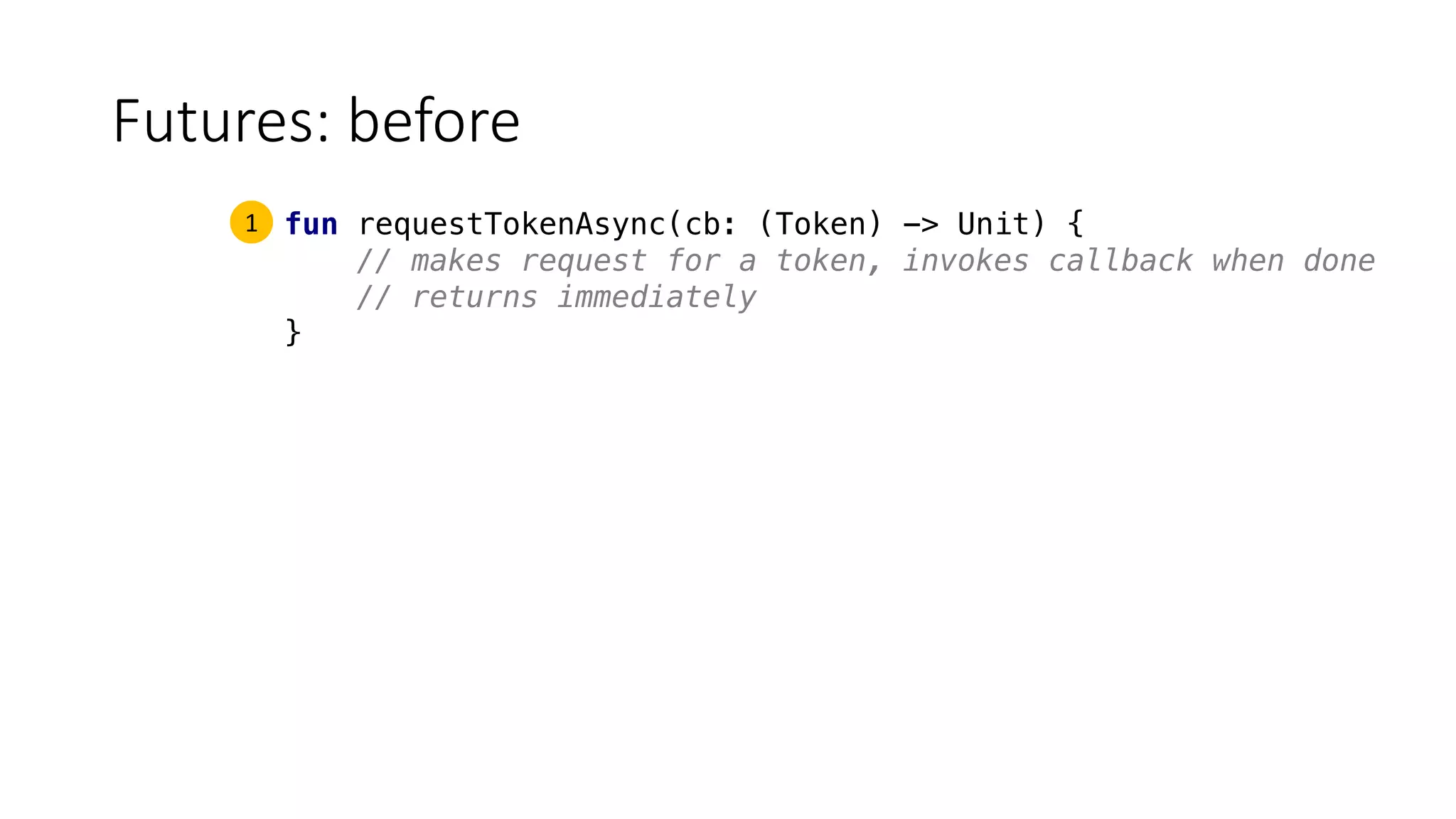 Futures:	before
fun requestTokenAsync(cb: (Token) -> Unit) {
// makes request for a token, invokes callback when done
// returns immediately
}
1
 