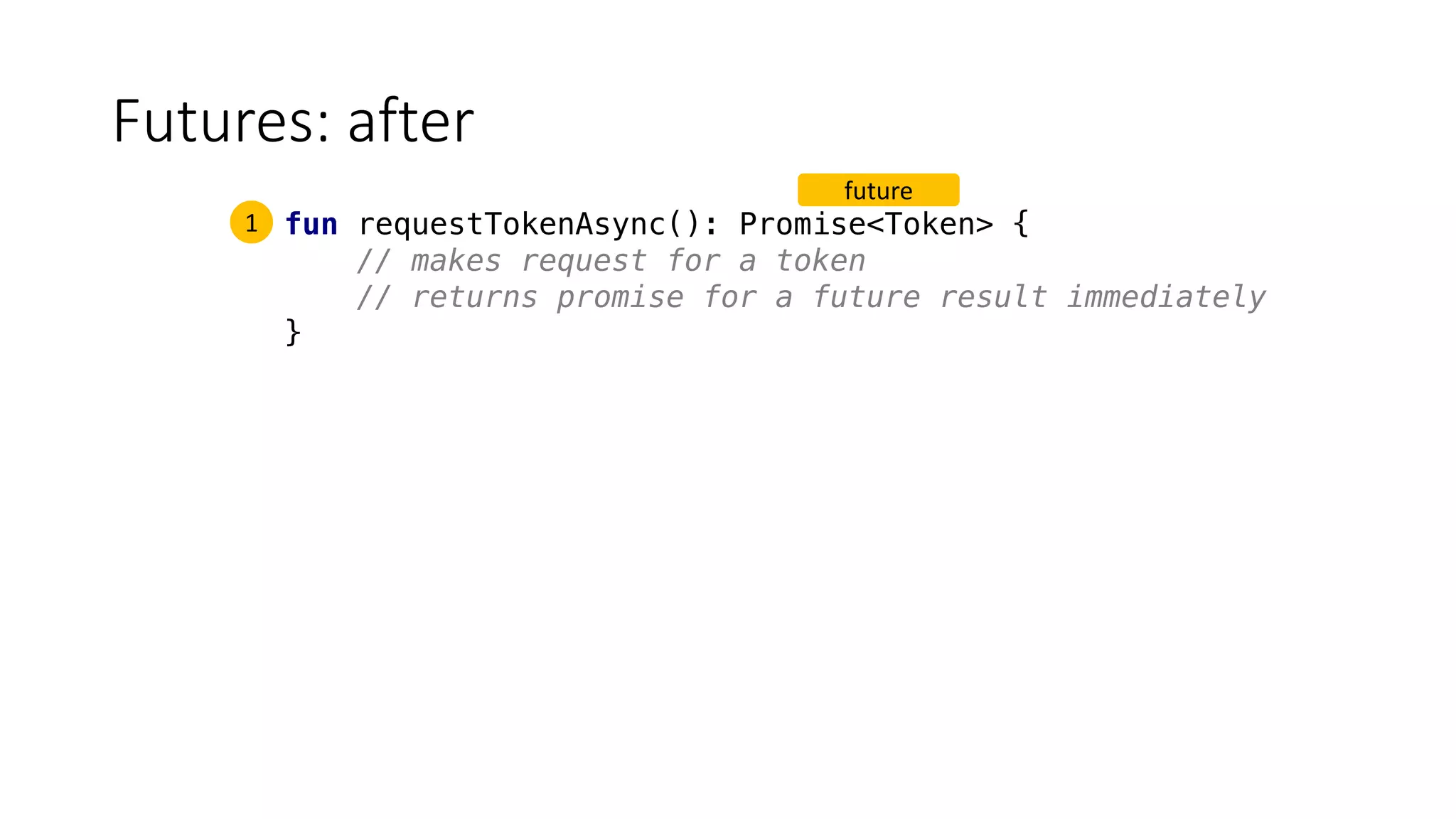Futures:	after
fun requestTokenAsync(): Promise<Token> {
// makes request for a token
// returns promise for a future result immediately
}
1
future
 