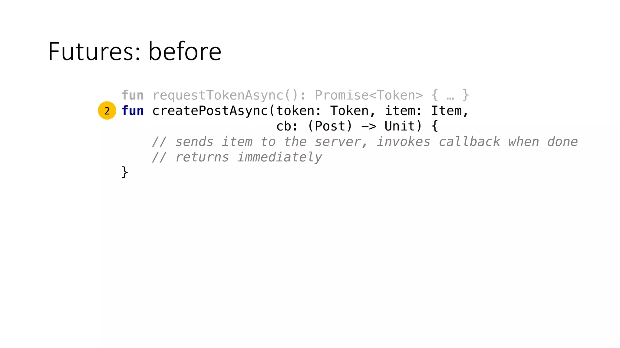 Futures:	before
fun requestTokenAsync(): Promise<Token> { … }
fun createPostAsync(token: Token, item: Item,
cb: (Post) -> Unit) {
// sends item to the server, invokes callback when done
// returns immediately
}
2
 