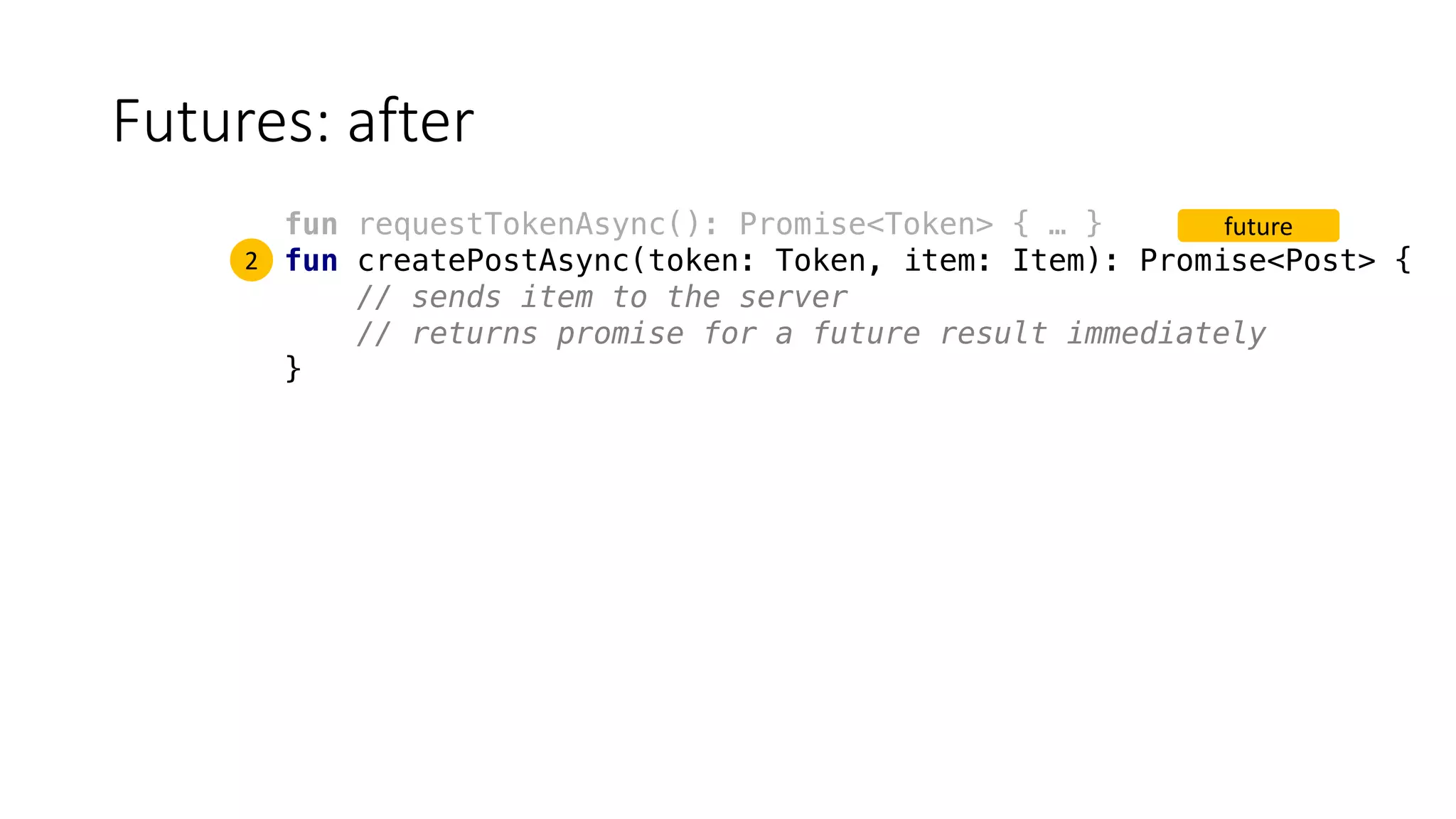 Futures:	after
fun requestTokenAsync(): Promise<Token> { … }
fun createPostAsync(token: Token, item: Item): Promise<Post> {
// sends item to the server
// returns promise for a future result immediately
}
future
2
 