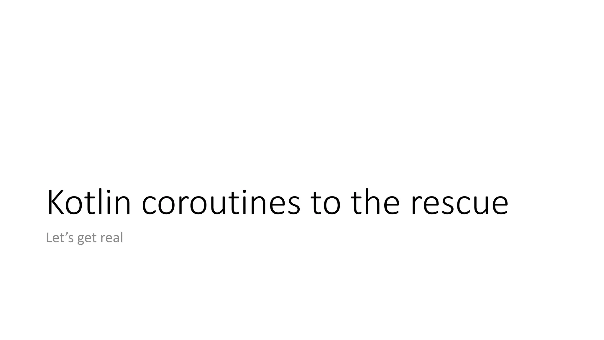 Kotlin	coroutines	to	the	rescue
Let’s	get	real
 