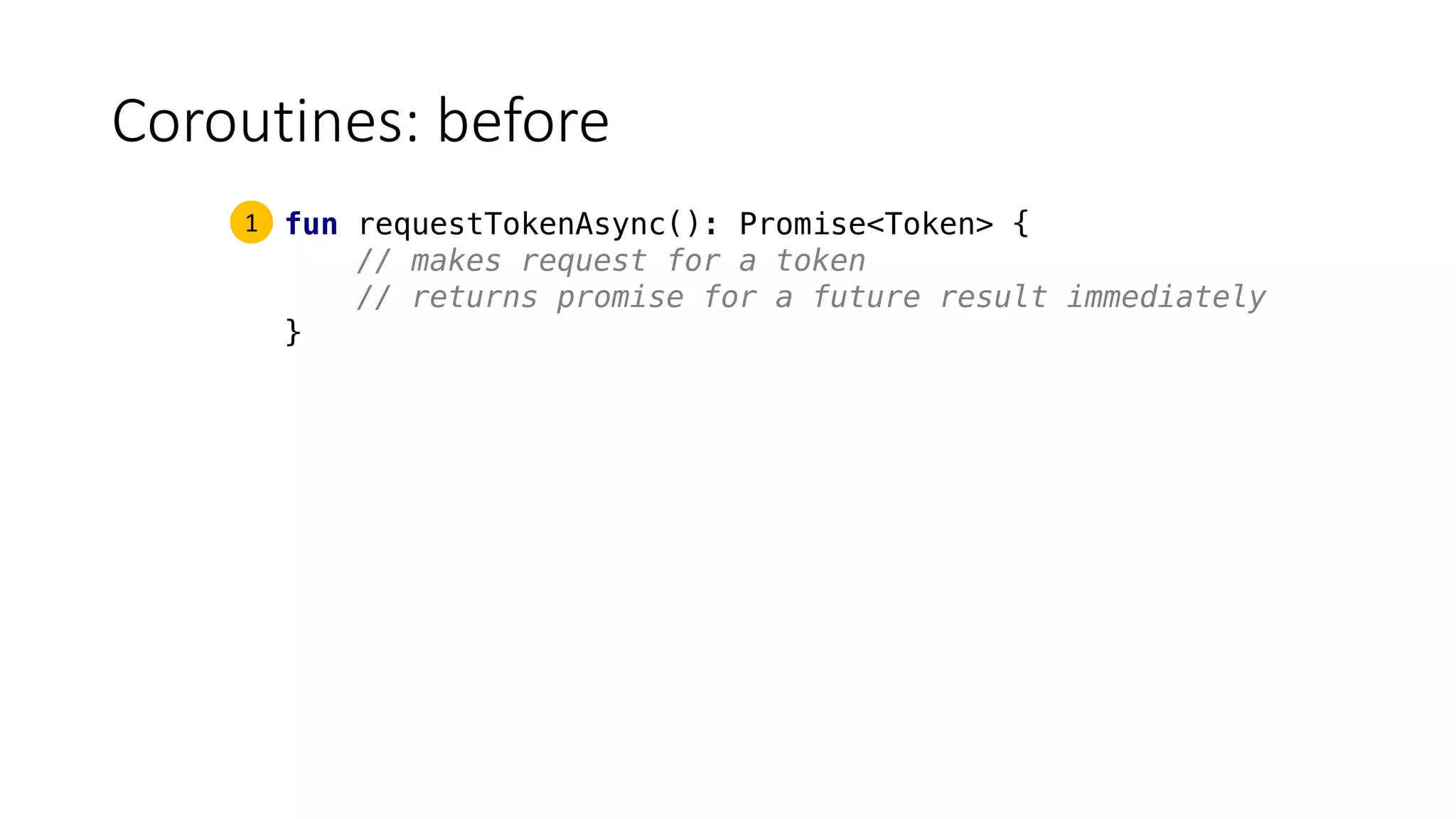 Coroutines:	before
fun requestTokenAsync(): Promise<Token> {
// makes request for a token
// returns promise for a future result immediately
}
1
 