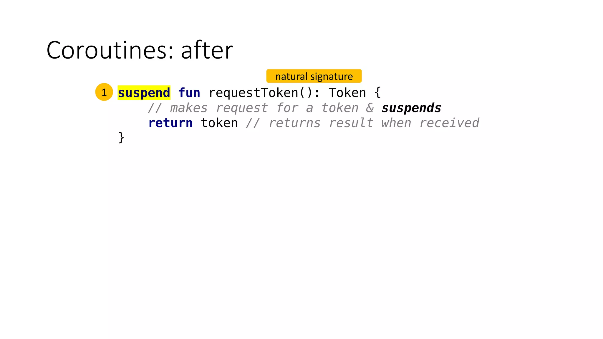 Coroutines:	after
suspend fun requestToken(): Token {
// makes request for a token & suspends
return token // returns result when received
}
1
natural	signature
 