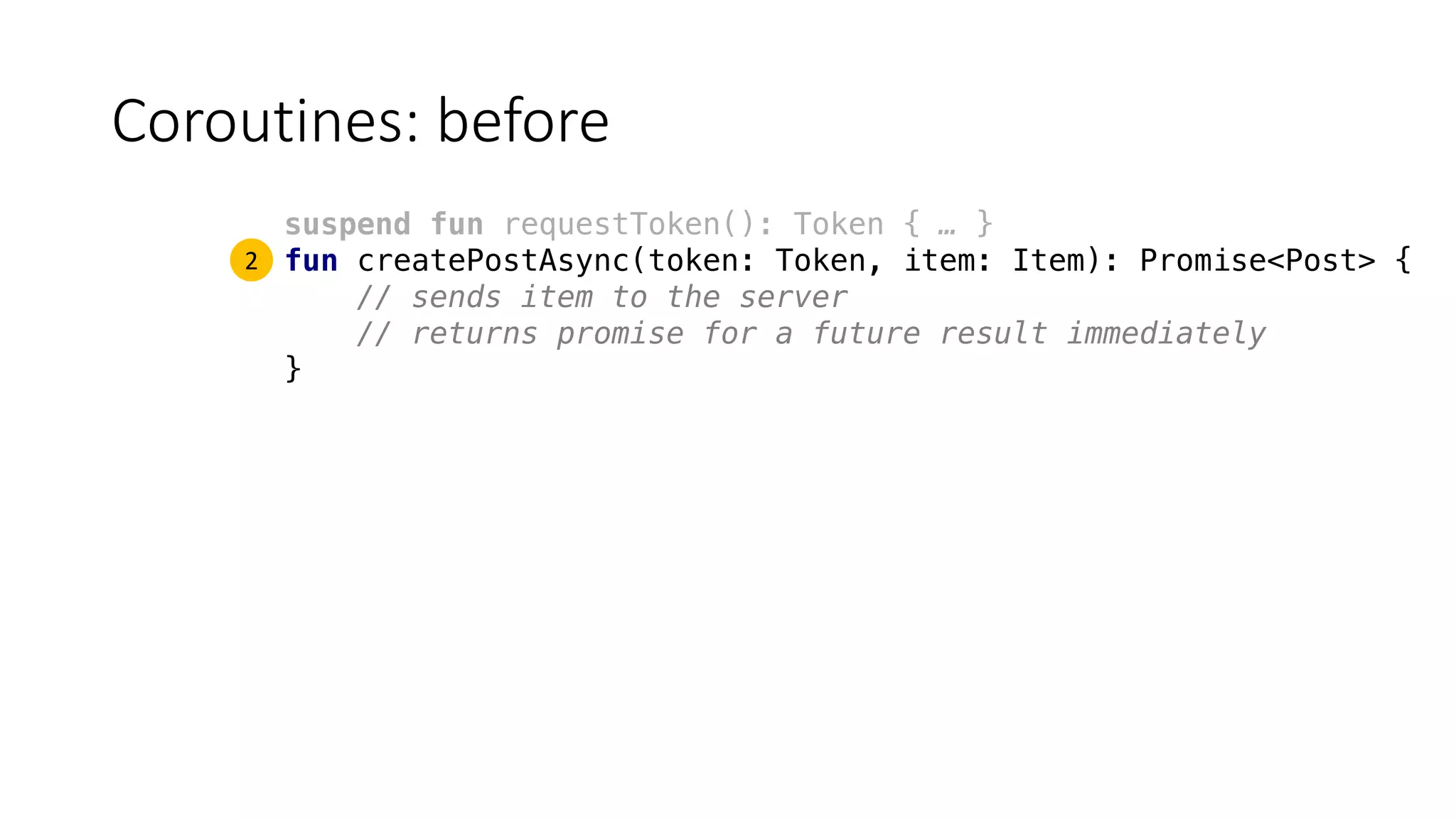 Coroutines:	before
suspend fun requestToken(): Token { … }
fun createPostAsync(token: Token, item: Item): Promise<Post> {
// sends item to the server
// returns promise for a future result immediately
}
2
 