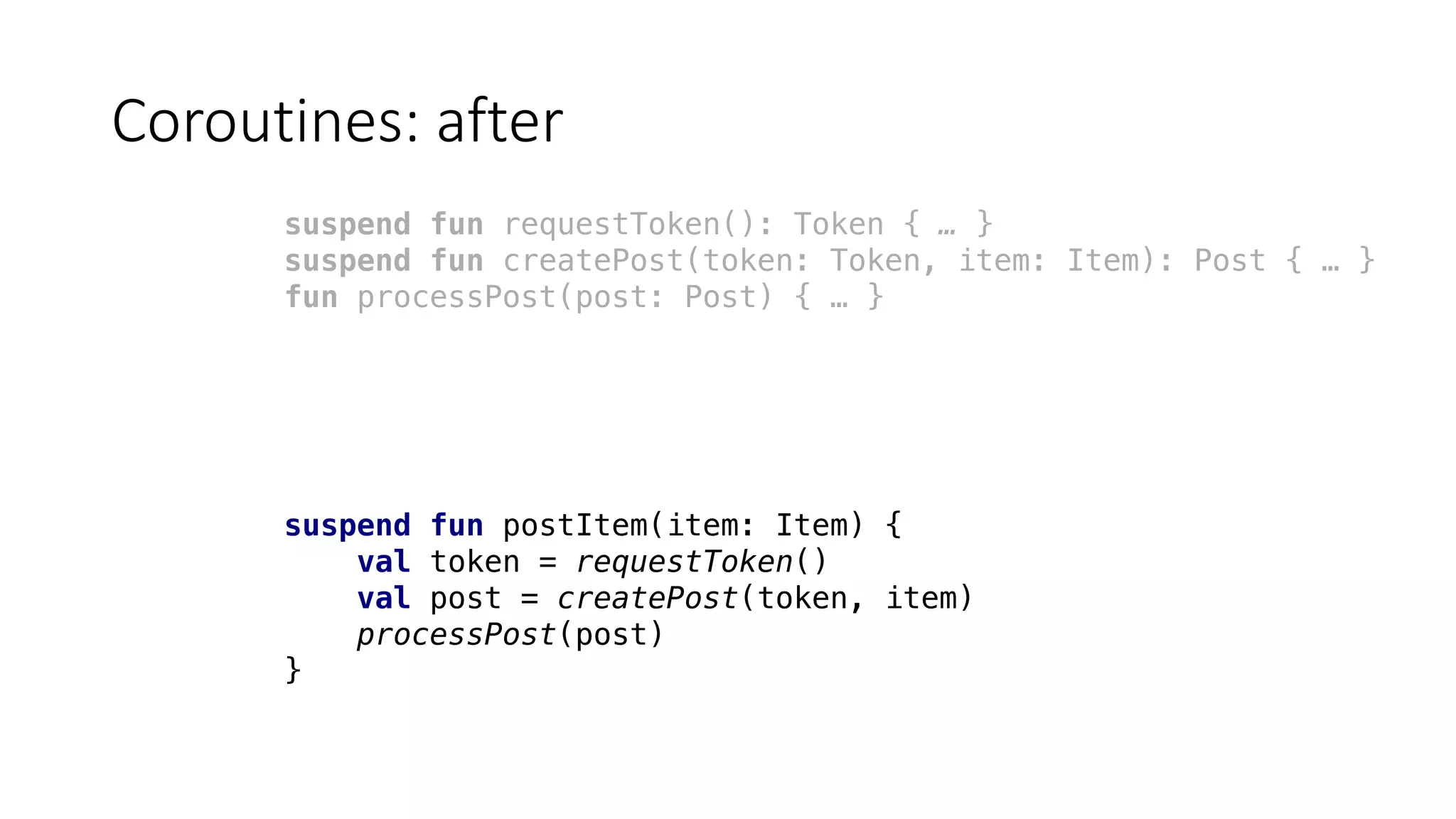 Coroutines:	after
suspend fun requestToken(): Token { … }
suspend fun createPost(token: Token, item: Item): Post { … }
fun processPost(post: Post) { … }
suspend fun postItem(item: Item) {
val token = requestToken()
val post = createPost(token, item)
processPost(post)
}
 