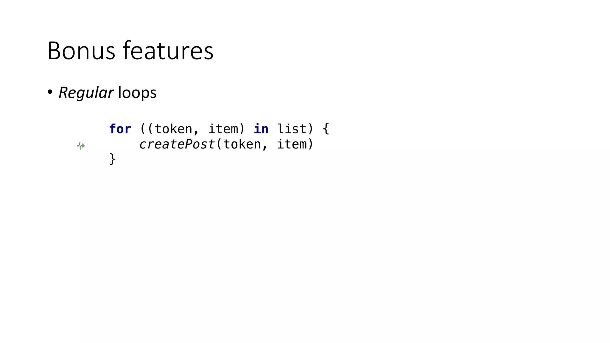 • Regular	loops
Bonus	features
for ((token, item) in list) {
createPost(token, item)
}
 