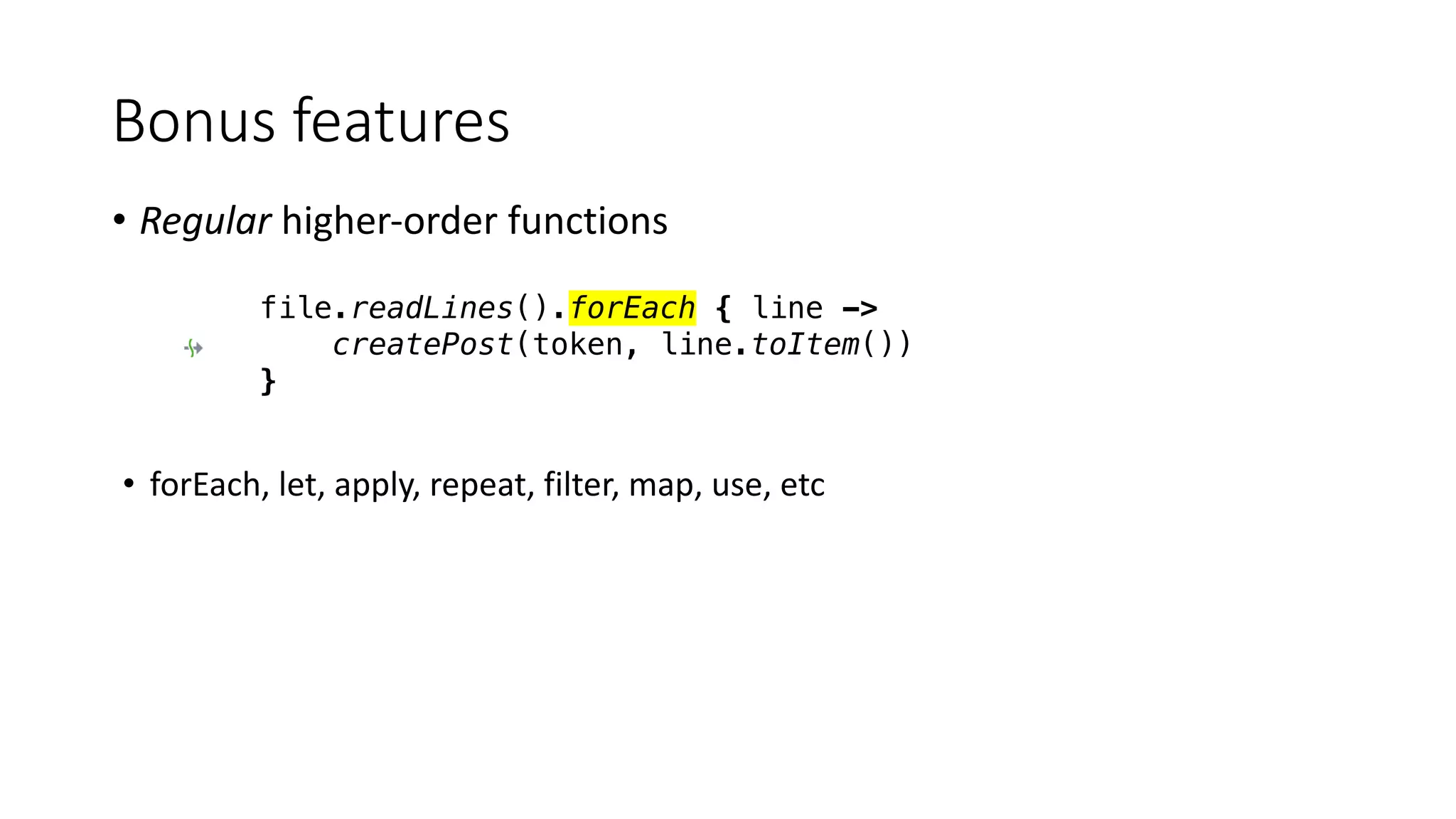 • Regular	higher-order	functions
• forEach,	let,	apply,	repeat,	filter,	map,	use,	etc
Bonus	features
file.readLines().forEach { line ->
createPost(token, line.toItem())
}
 