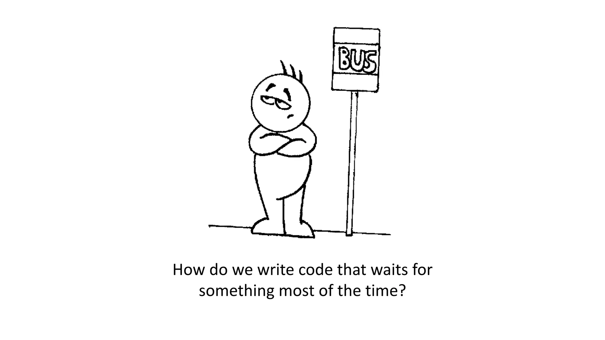 How	do	we	write	code	that	waits	for	
something	most	of	the	time?
 