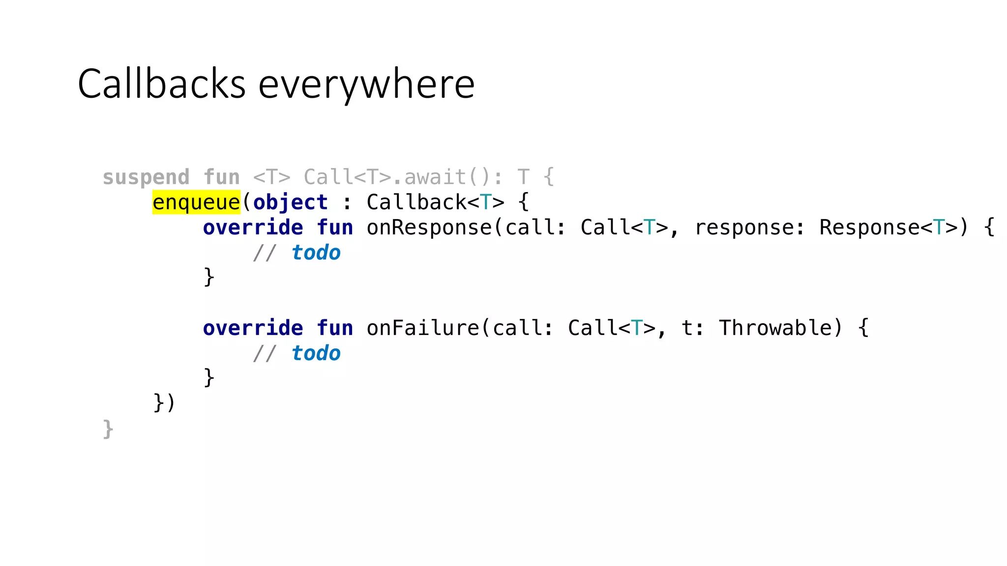Callbacks	everywhere
suspend fun <T> Call<T>.await(): T {
enqueue(object : Callback<T> {
override fun onResponse(call: Call<T>, response: Response<T>) {
// todo
}
override fun onFailure(call: Call<T>, t: Throwable) {
// todo
}
})
}
 