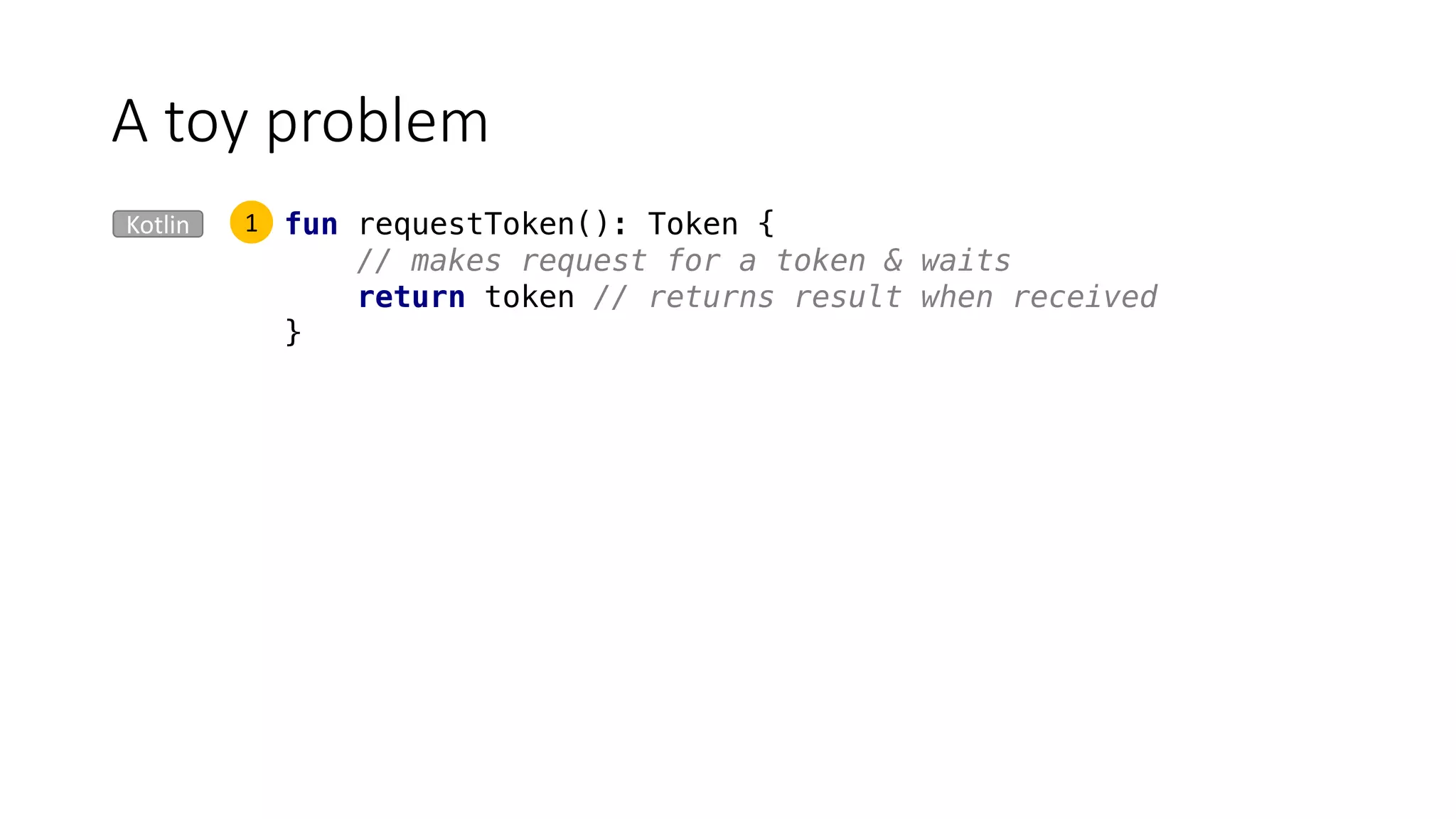 A	toy	problem
Kotlin fun requestToken(): Token {
// makes request for a token & waits
return token // returns result when received
}
1
 