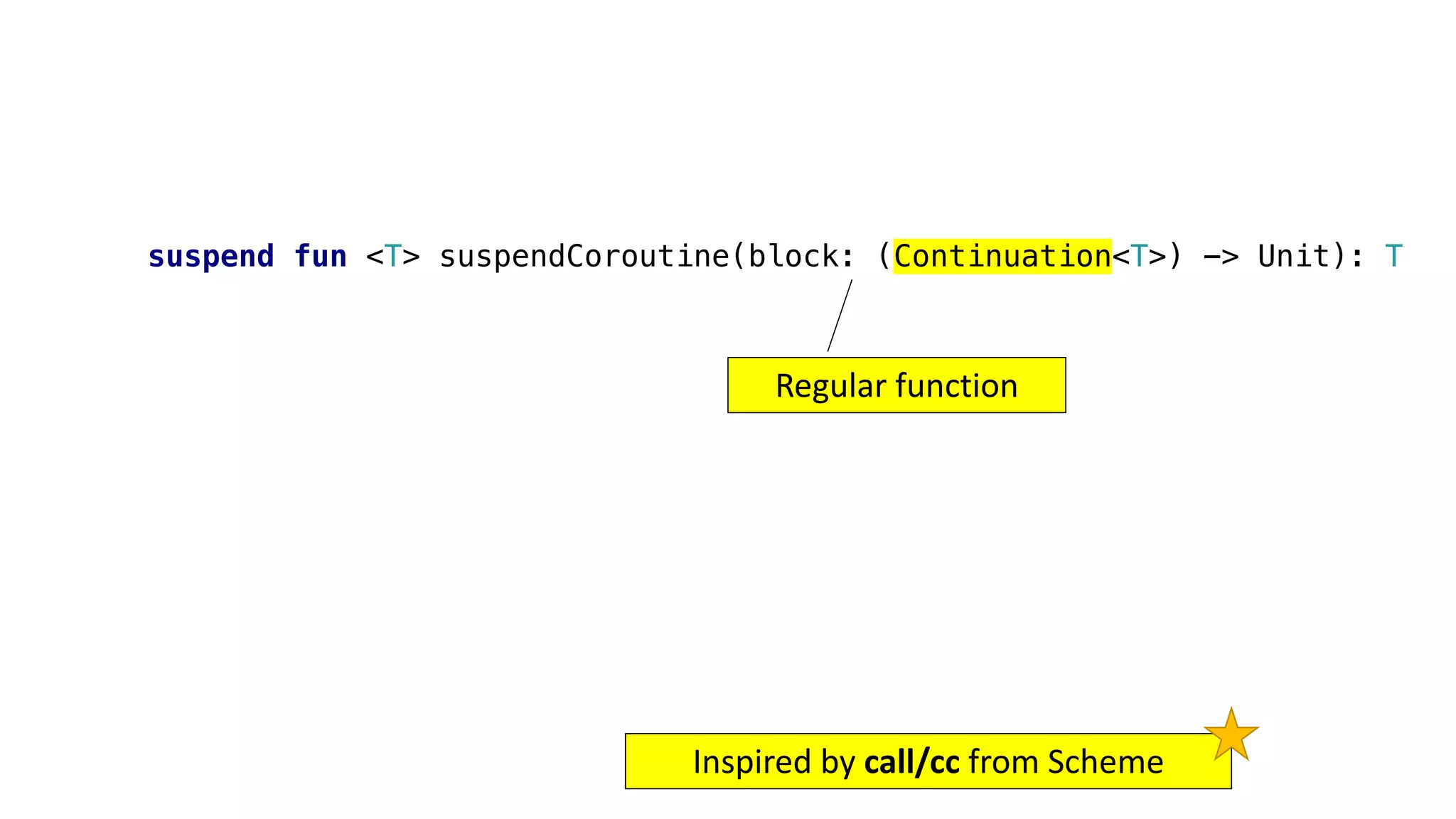 suspend fun <T> suspendCoroutine(block: (Continuation<T>) -> Unit): T
Regular	function
Inspired	by	call/cc from	Scheme
 