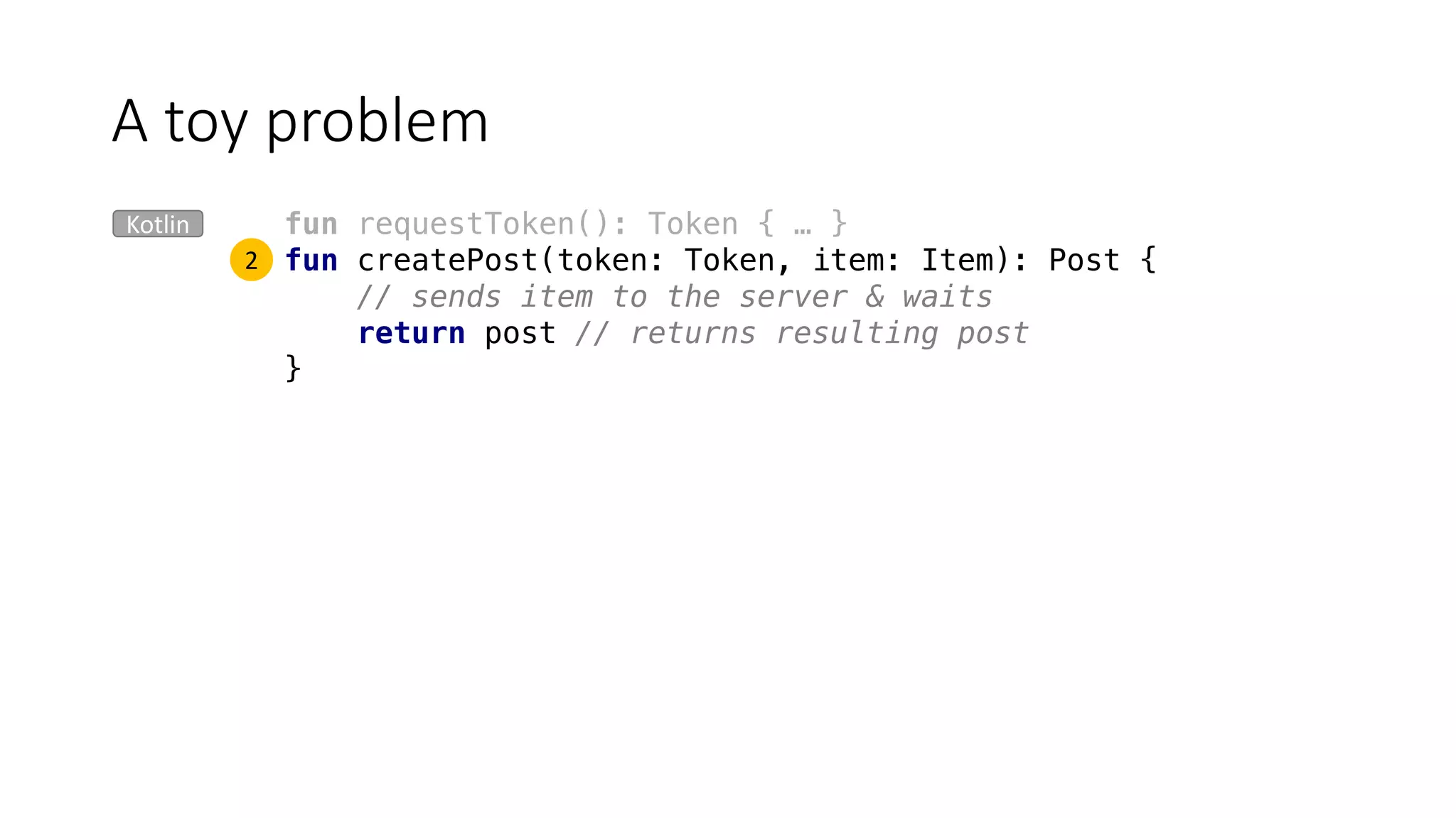 fun requestToken(): Token { … }
fun createPost(token: Token, item: Item): Post {
// sends item to the server & waits
return post // returns resulting post
}
A	toy	problem
Kotlin
2
 