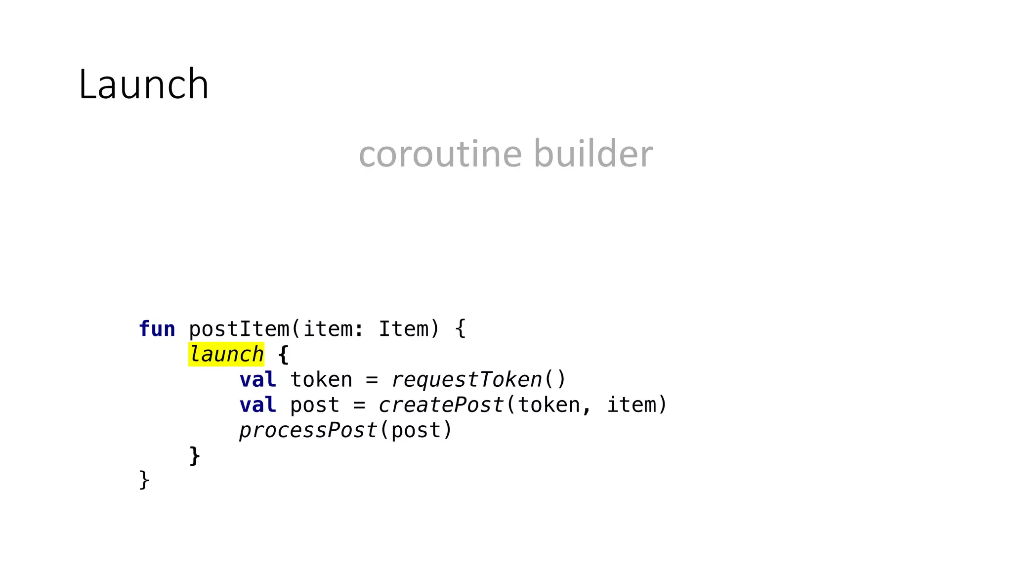 Launch
fun postItem(item: Item) {
launch {
val token = requestToken()
val post = createPost(token, item)
processPost(post)
}
}
coroutine	builder
 